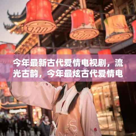 流光古韵,今年最炫古代爱情电视剧的辉煌与影响力