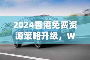 2024香港免费资源策略升级,WEY209.1极致精准预测