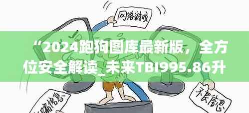 “2024跑狗图库最新版,全方位安全解读_未来TBI995.86升级版”