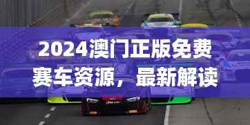 2024澳门正版免费赛车资源,最新解读与解析_七天版CQS372.36