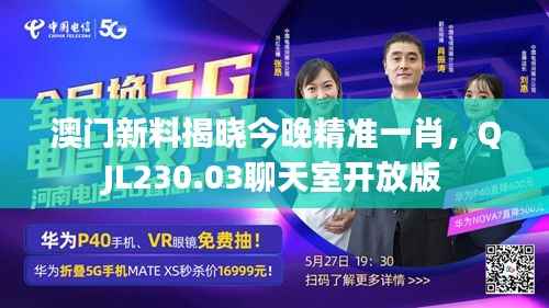 澳门新料揭晓今晚精准一肖，QJL230.03聊天室开放版