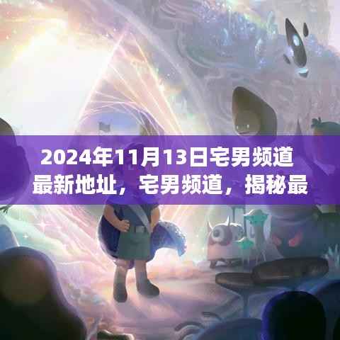揭秘宅男频道最新地址背后的故事与影响(独家报道,日期,2024年11月13日)