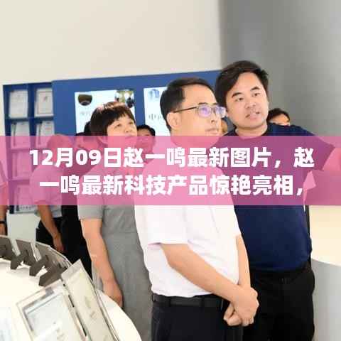赵一鸣最新科技产品惊艳亮相,体验未来生活,12月09日最新图片展现科技魅力