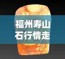 福州寿山石行情走势揭秘,今年的市场趋势与收藏价值分析