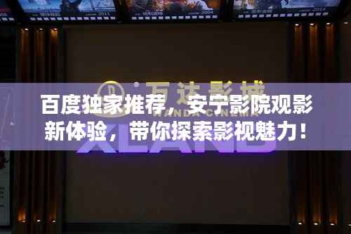 百度独家推荐,安宁影院观影新体验,带你探索影视魅力!