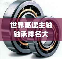 世界高速主轴轴承排名大揭秘,领先品牌与技术创新盘点!