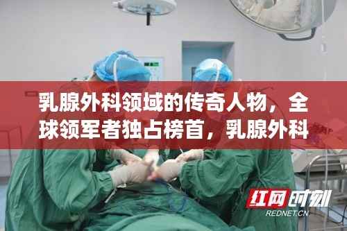 乳腺外科领域的传奇人物,全球领军者独占榜首,乳腺外科世界第一专家风采展