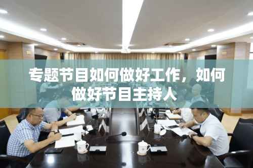 专题节目如何做好工作,如何做好节目主持人