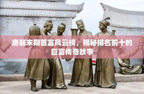 唐朝末期首富风云榜,揭秘排名前十的巨富传奇故事