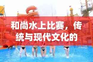 和尚水上比赛,传统与现代文化的完美融合之旅