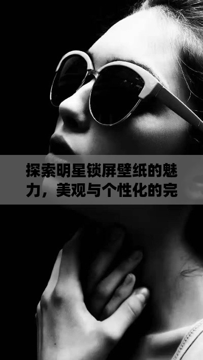 探索明星锁屏壁纸的魅力，美观与个性化的完美交融