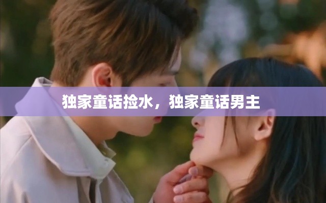 独家童话捡水,独家童话男主