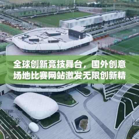 全球创新竞技舞台,国外创意场地比赛网站激发无限创新精神