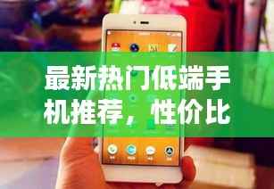 最新热门低端手机推荐,性价比之选!