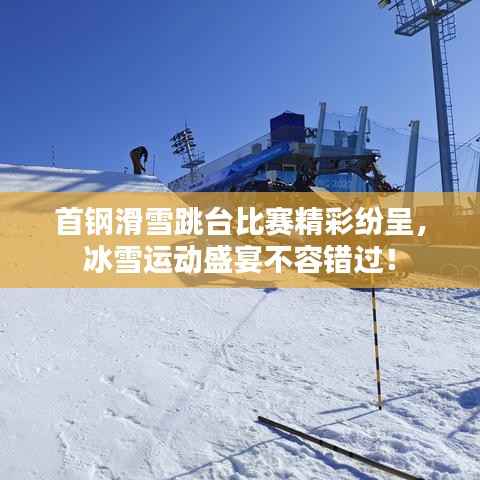 首钢滑雪跳台比赛精彩纷呈,冰雪运动盛宴不容错过!