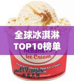 全球冰淇淋TOP10榜单,口感绝佳的冰淇淋品牌大揭秘!