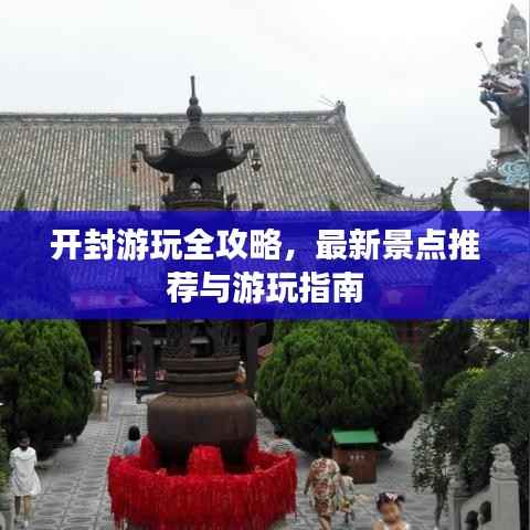 开封游玩全攻略,最新景点推荐与游玩指南