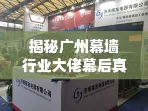 揭秘广州幕墙行业大佬幕后真相,老板身份及最新行业动态曝光!